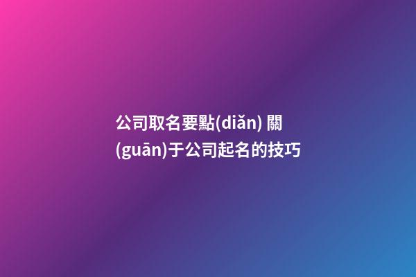 公司取名要點(diǎn) 關(guān)于公司起名的技巧-第1張-公司起名-玄機(jī)派